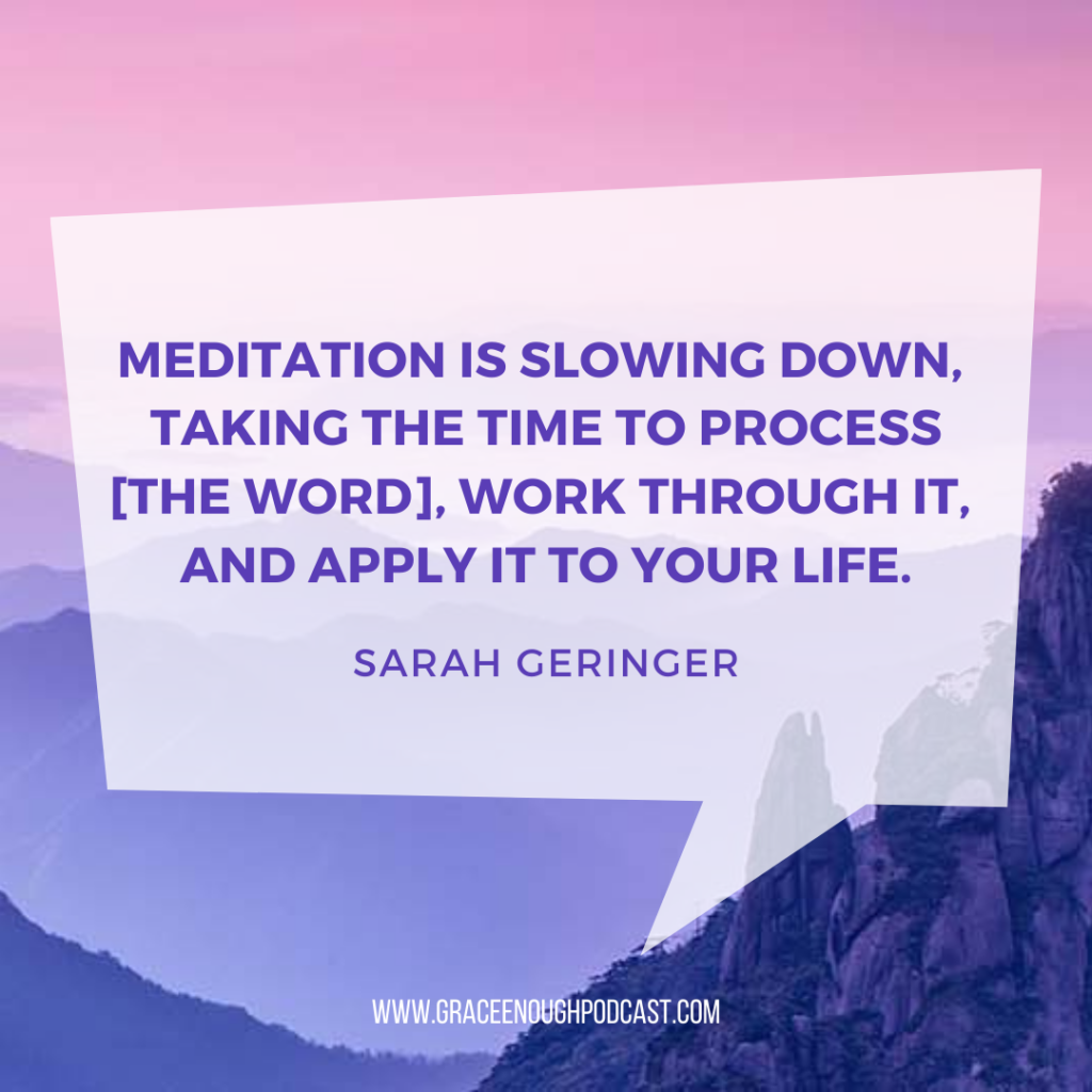 Meditation is slowing down, taking the time to process [the Word], work through it, and apply it to your life.
