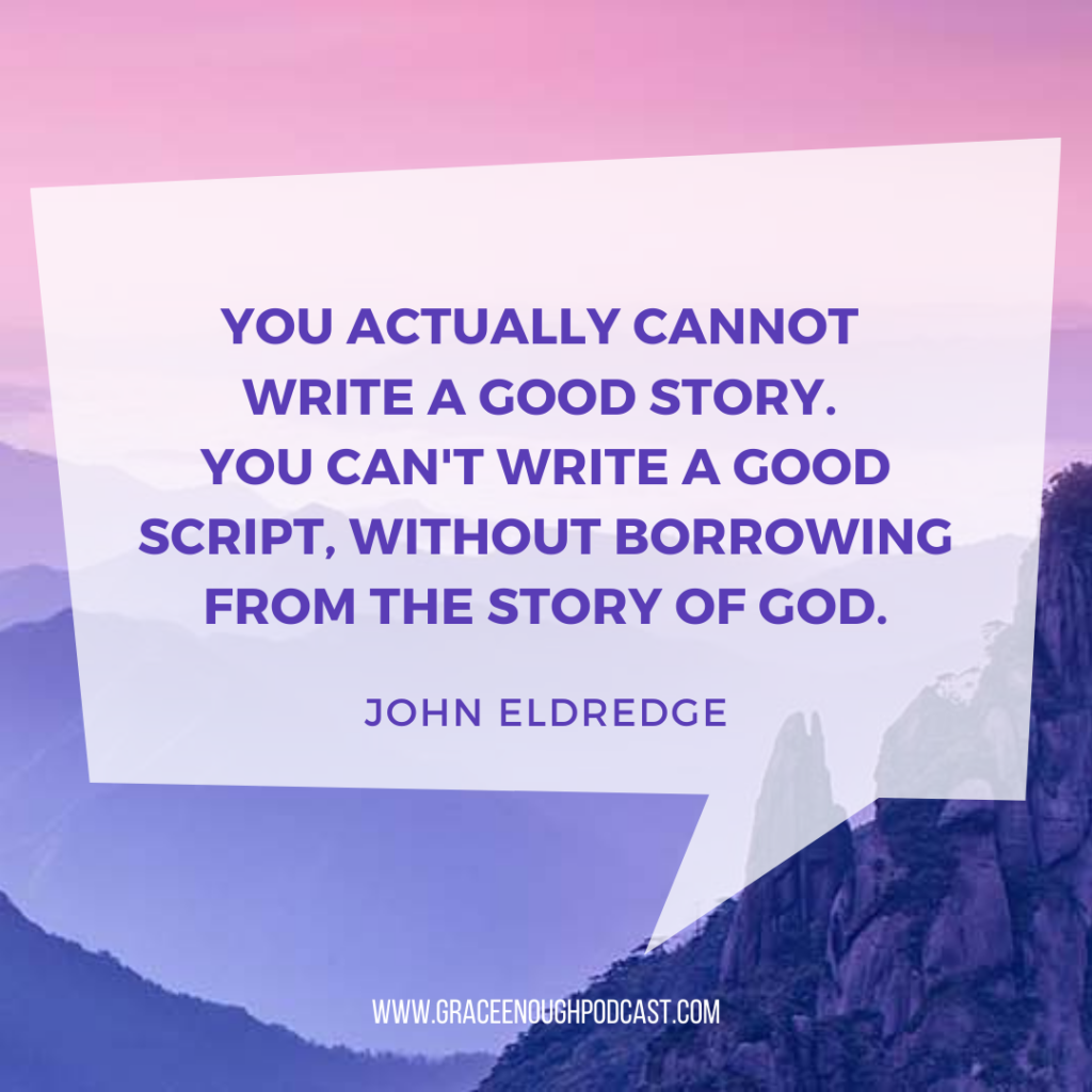 You actually cannot write a good story. You can't write a good script, without borrowing from the story of God.