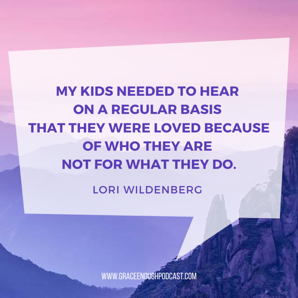 My kids needed to hear on a regular basis that they were loved because of who they are not for what they do.
