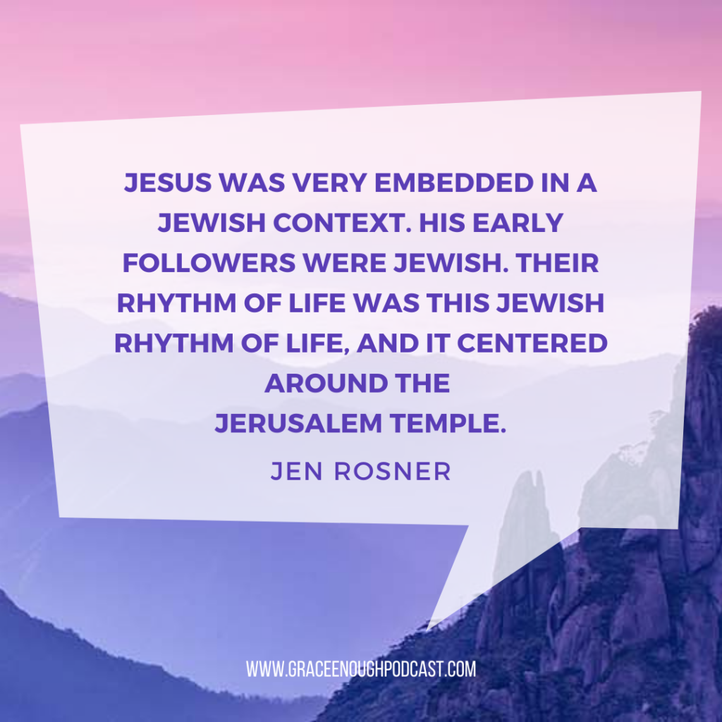 Jesus was very embedded in a Jewish context. His early followers were Jewish. Their rhythm of life was this Jewish rhythm of life, and it centered around the Jerusalem temple.